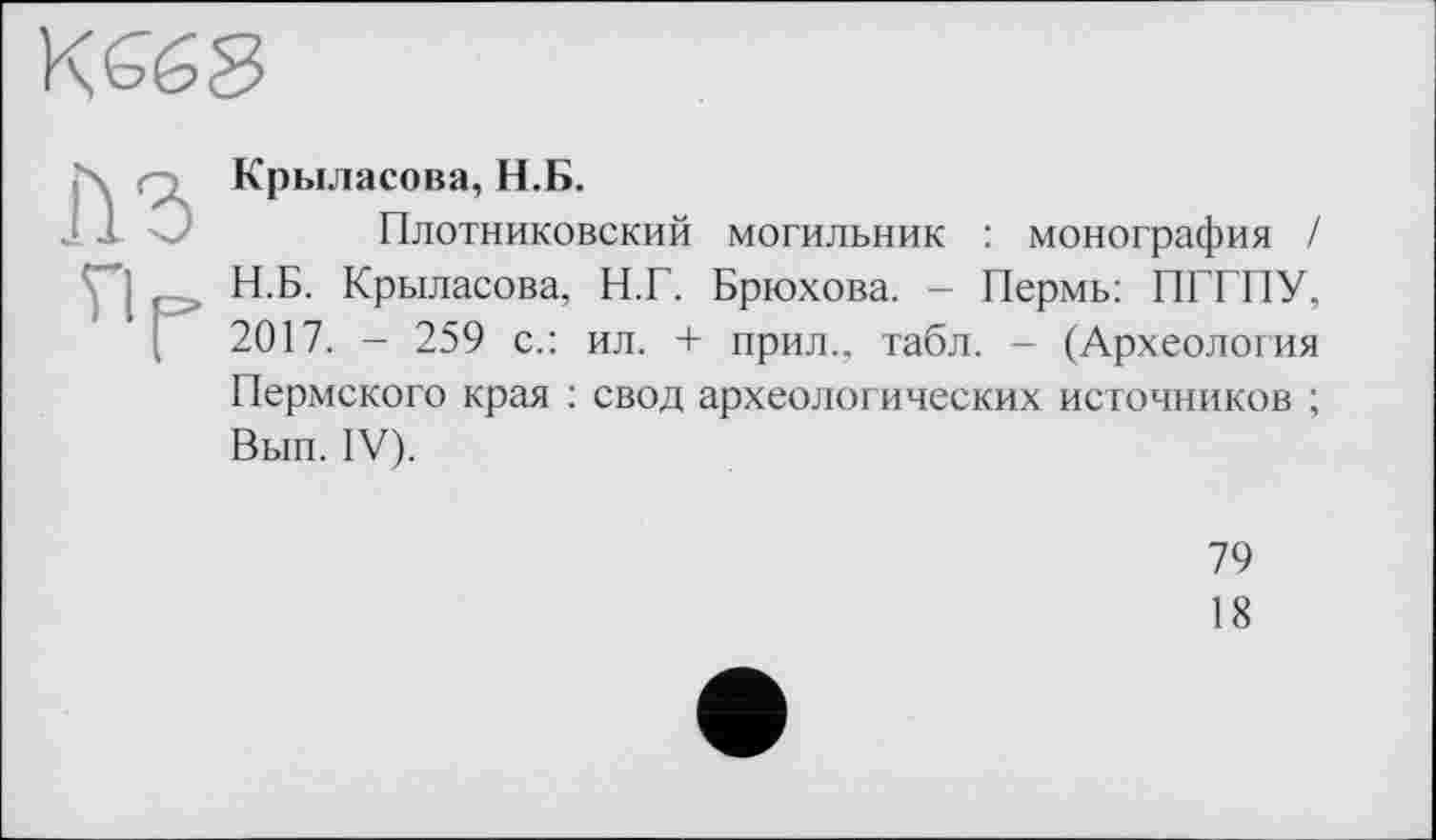 ﻿Крыласова, Н.Б.
Плотниковский могильник : монография / Н.Б. Крыласова, Н.Г. Брюхова. - Пермь: ПГГПУ, 2017. - 259 с.: ил. + прил., табл. - (Археология Пермского края : свод археологических источников ; Вып. IV).
79
18